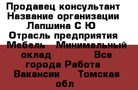 Продавец-консультант › Название организации ­ Лапшина С.Ю. › Отрасль предприятия ­ Мебель › Минимальный оклад ­ 45 000 - Все города Работа » Вакансии   . Томская обл.